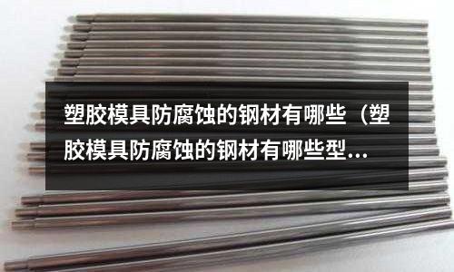塑膠模具防腐蝕的鋼材有哪些（塑膠模具防腐蝕的鋼材有哪些型號(hào)）