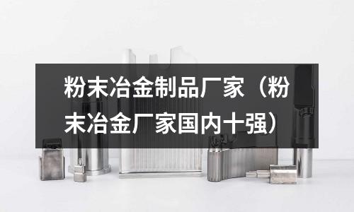 粉末冶金制品廠家(粉末冶金廠家國內十強)
