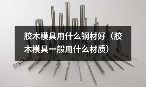 膠木模具用什么鋼材好（膠木模具一般用什么材質）