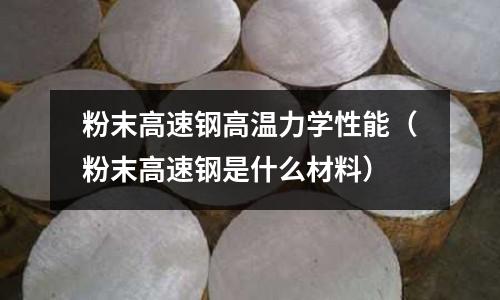 粉末高速鋼高溫力學性能(粉末高速鋼是什么材料)