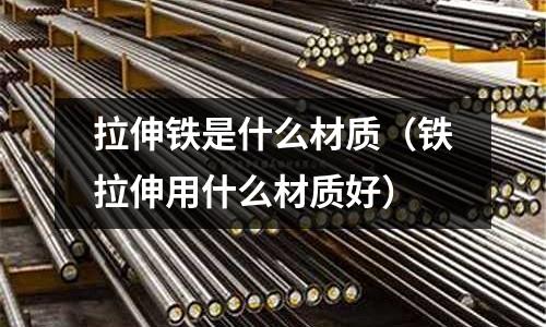 拉伸鐵是什么材質（鐵拉伸用什么材質好）