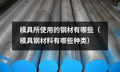 模具所使用的鋼材有哪些(模具鋼材料有哪些種類)