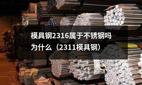 模具鋼2316屬于不銹鋼嗎為什么(2311模具鋼)