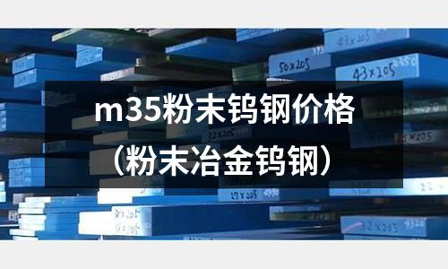 m35粉末鎢鋼價格（粉末冶金鎢鋼）