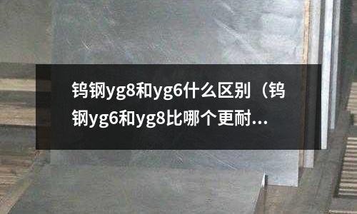 鎢鋼yg8和yg6什么區(qū)別（鎢鋼yg6和yg8比哪個更耐磨）