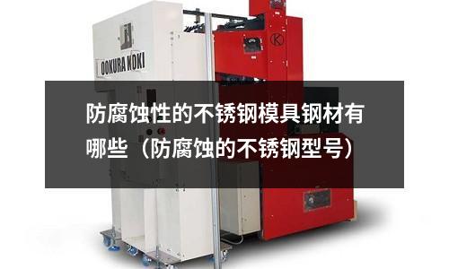 防腐蝕性的不銹鋼模具鋼材有哪些(防腐蝕的不銹鋼型號)