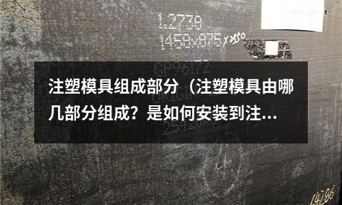 注塑模具組成部分（注塑模具由哪幾部分組成？是如何安裝到注塑機(jī)上的？）
