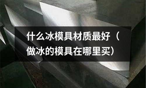 什么冰模具材質(zhì)最好（做冰的模具在哪里買）