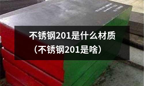 不銹鋼201是什么材質(zhì)(不銹鋼201是啥)