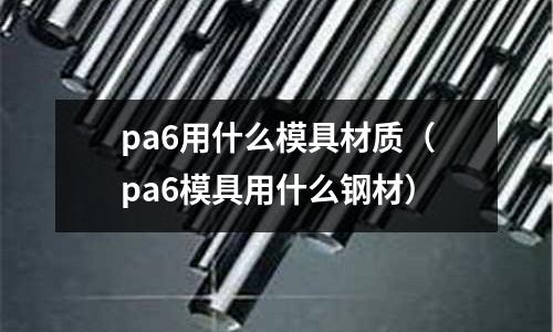pa6用什么模具材質(pa6模具用什么鋼材)