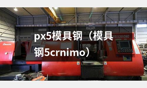 px5模具鋼(模具鋼5crnimo)