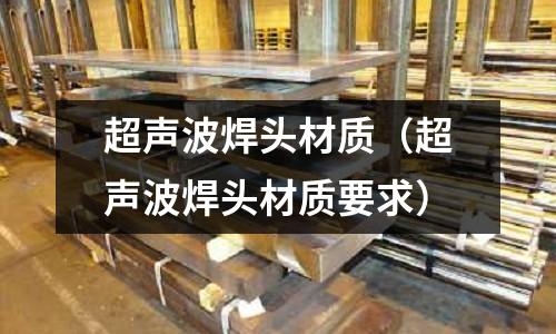 超聲波焊頭材質(超聲波焊頭材質要求)