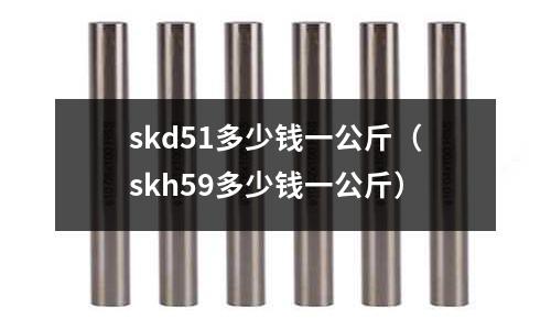 skd51多少錢一公斤(skh59多少錢一公斤)