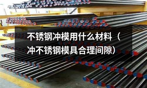 不銹鋼沖模用什么材料(沖不銹鋼模具合理間隙)