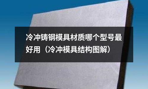 冷沖鑄鋼模具材質(zhì)哪個(gè)型號最好用（冷沖模具結(jié)構(gòu)圖解）