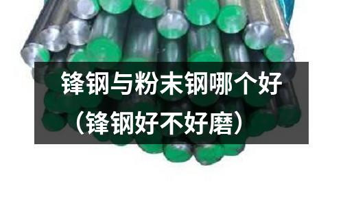 鋒鋼與粉末鋼哪個好(鋒鋼好不好磨)