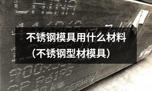 不銹鋼模具用什么材料(不銹鋼型材模具)