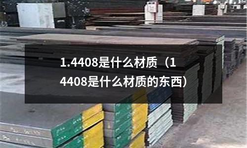 1.4408是什么材質(zhì)（14408是什么材質(zhì)的東西）