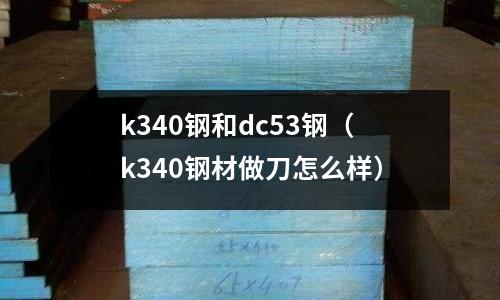 k340鋼和dc53鋼（k340鋼材做刀怎么樣）