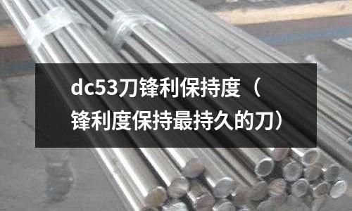 dc53刀鋒利保持度（鋒利度保持最持久的刀）