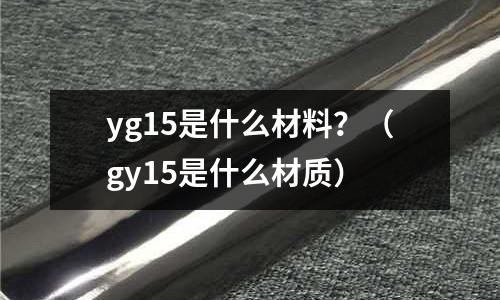 yg15是什么材料？（gy15是什么材質(zhì)）