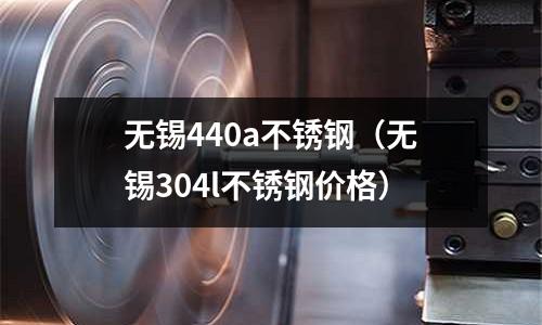 無錫440a不銹鋼（無錫304l不銹鋼價格）
