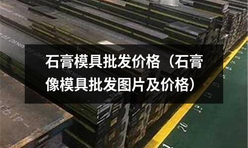 石膏模具批發價格（石膏像模具批發圖片及價格）