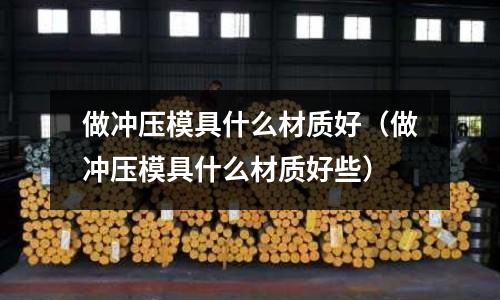 做沖壓模具什么材質好(做沖壓模具什么材質好些)