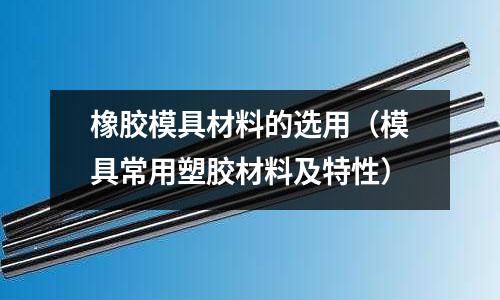 橡膠模具材料的選用（模具常用塑膠材料及特性）