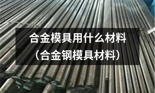 合金模具用什么材料(合金鋼模具材料)