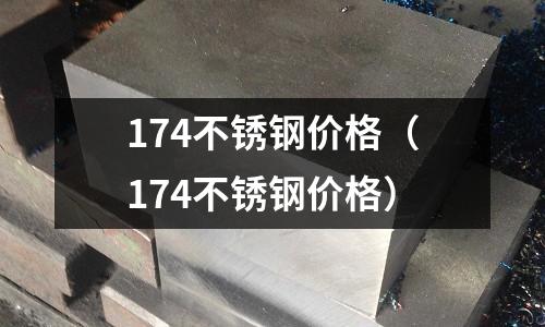 174不銹鋼價格（174不銹鋼價格）