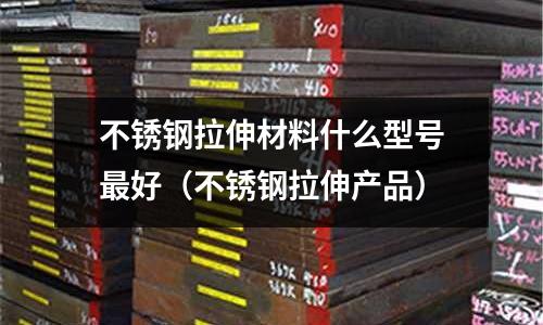 不銹鋼拉伸材料什么型號最好（不銹鋼拉伸產品）