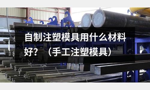 自制注塑模具用什么材料好？（手工注塑模具）