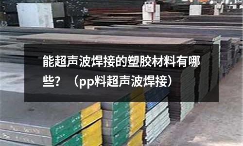 能超聲波焊接的塑膠材料有哪些？（pp料超聲波焊接）