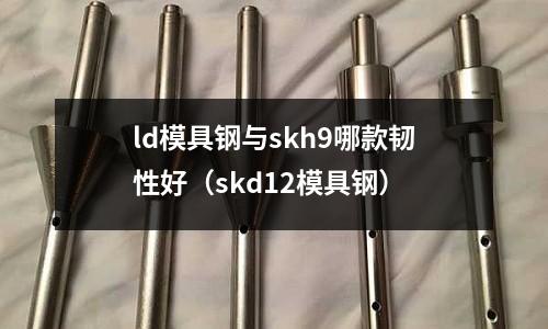 ld模具鋼與skh9哪款韌性好（skd12模具鋼）