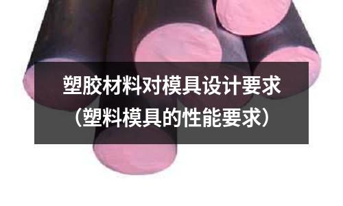 塑膠材料對模具設計要求（塑料模具的性能要求）