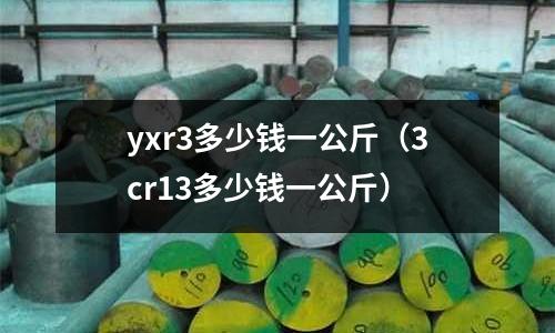 yxr3多少錢一公斤（3cr13多少錢一公斤）