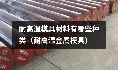 耐高溫模具材料有哪些種類（耐高溫金屬模具）