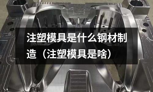 注塑模具是什么鋼材制造（注塑模具是啥）