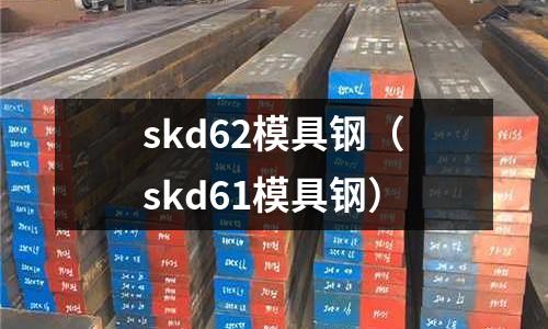 skd62模具鋼（skd61模具鋼）