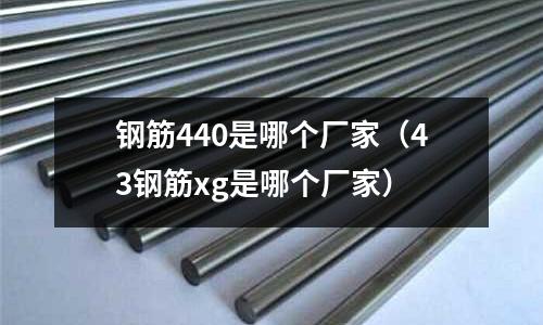 鋼筋440是哪個廠家（43鋼筋xg是哪個廠家）