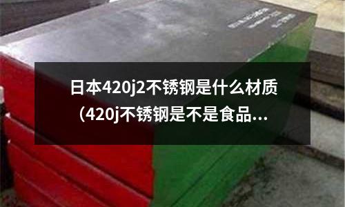 日本420j2不銹鋼是什么材質(zhì)（420j不銹鋼是不是食品級(jí)）