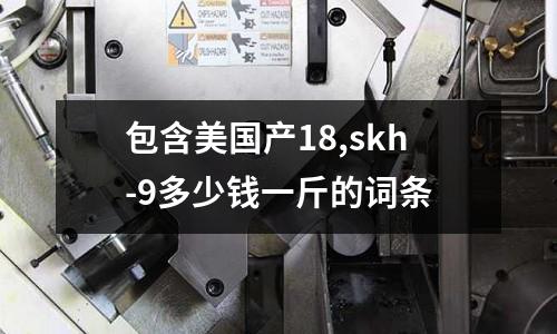 包含美國產18,skh-9多少錢一斤的詞條