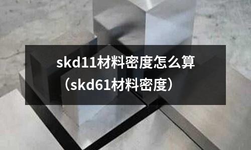 skd11材料密度怎么算（skd61材料密度）