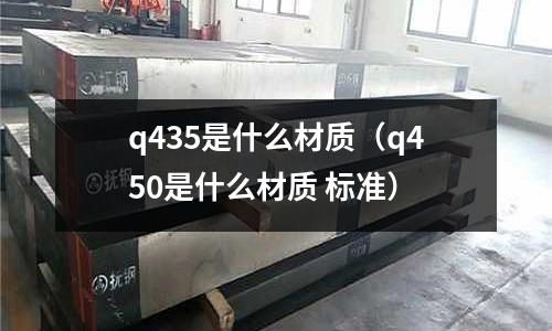 q435是什么材質（q450是什么材質 標準）