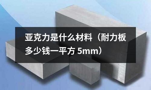 亞克力是什么材料（耐力板多少錢一平方 5mm）