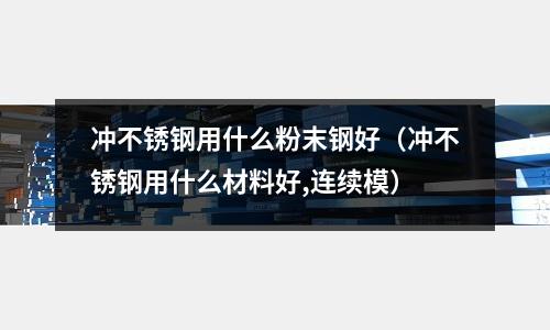 沖不銹鋼用什么粉末鋼好（沖不銹鋼用什么材料好,連續(xù)模）
