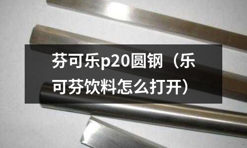 芬可樂p20圓鋼(樂可芬飲料怎么打開)