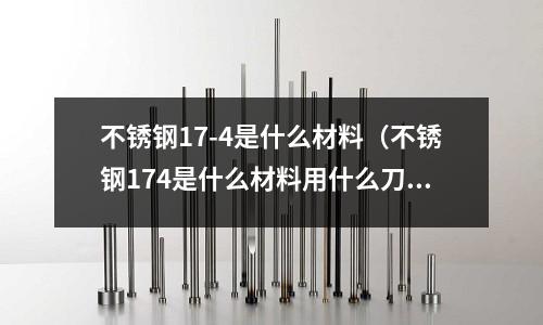 不銹鋼17-4是什么材料（不銹鋼174是什么材料用什么刀片加工）