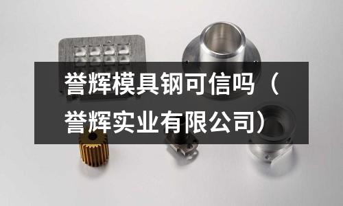 譽輝模具鋼可信嗎（譽輝實業有限公司）